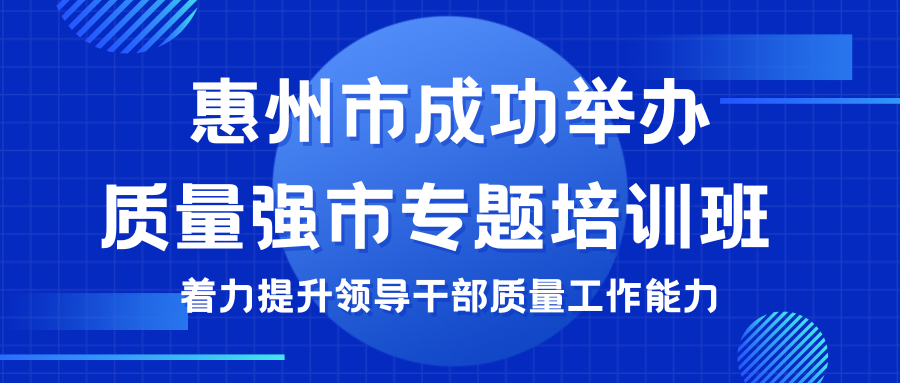 惠州市成功舉辦質量強市專題培訓班 著力提升領導干部質量工作能力